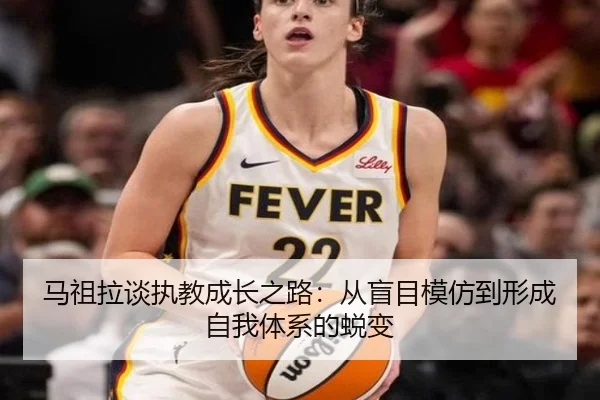 马祖拉谈执教成长之路：从盲目模仿到形成自我体系的蜕变（8868tiyu）