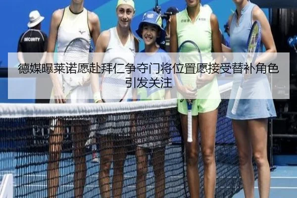 德媒曝莱诺愿赴拜仁争夺门将位置愿接受替补角色引发关注（8868tiyu）