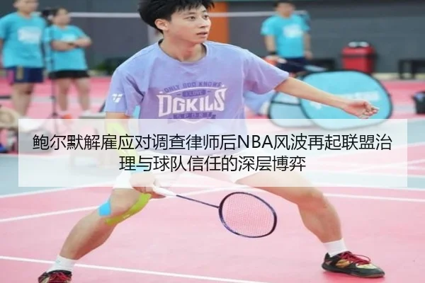 鲍尔默解雇应对调查律师后NBA风波再起联盟治理与球队信任的深层博弈（8868tiyu）
